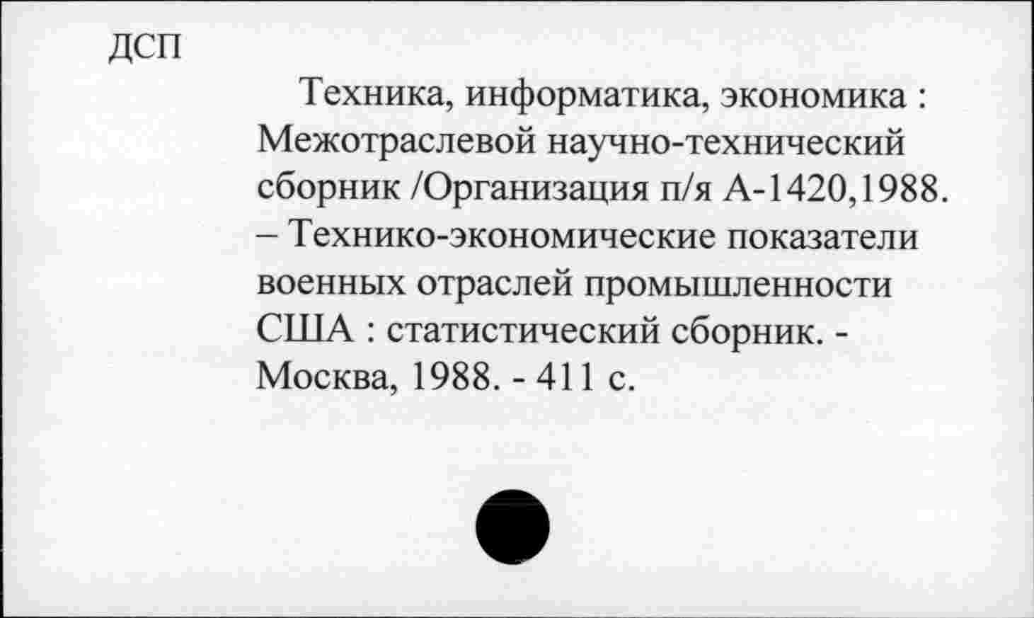 ﻿ДСП
Техника, информатика, экономика : Межотраслевой научно-технический сборник /Организация п/я А-1420,1988. — Технико-экономические показатели военных отраслей промышленности США : статистический сборник. -Москва, 1988. - 411 с.